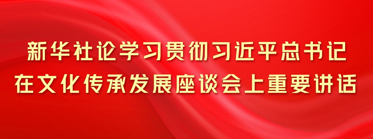 新華社論學習貫徹習近平總書記在文化傳承發(fā)展座談會上重要講話
