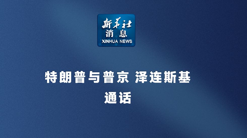 新華社消息丨特朗普與普京、澤連斯基通話