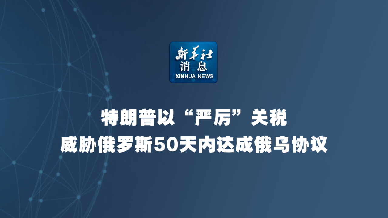 新華社消息丨特朗普以“嚴(yán)厲”關(guān)稅威脅俄羅斯50天內(nèi)達(dá)成俄烏協(xié)議