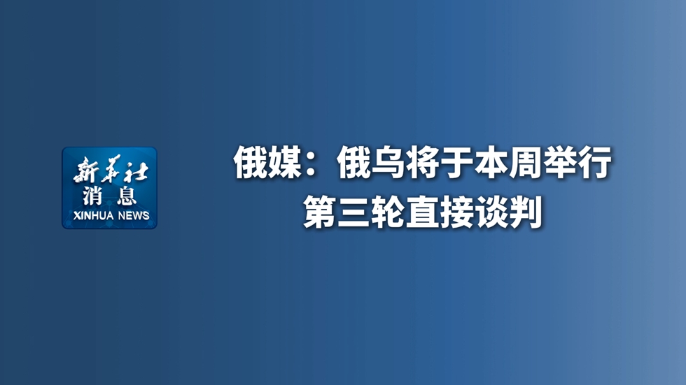 新華社消息｜俄媒：俄烏將于本周舉行第三輪直接談判